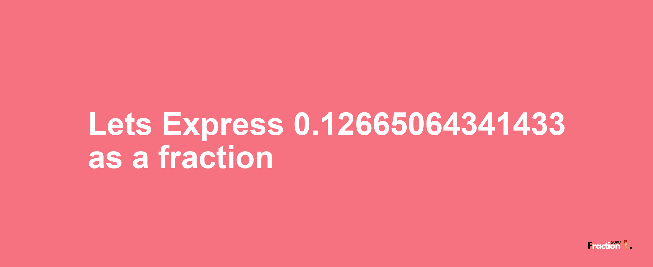 Lets Express 0.12665064341433 as afraction